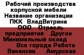 Рабочий производства корпусной мебели › Название организации ­ ПКК "ВладВитрина", ООО › Отрасль предприятия ­ Другое › Минимальный оклад ­ 30 000 - Все города Работа » Вакансии   . Амурская обл.,Архаринский р-н